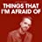 Things That I'm Afraid Of
